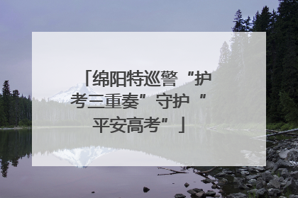 绵阳特巡警“护考三重奏”守护“平安高考”