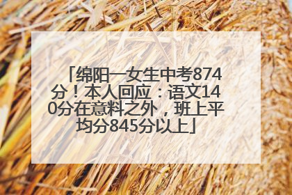 绵阳一女生中考874分！本人回应：语文140分在意料之外，班上平均分845分以上