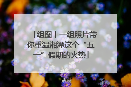 组图丨一组照片带你重温湘潭这个“五一”假期的火热