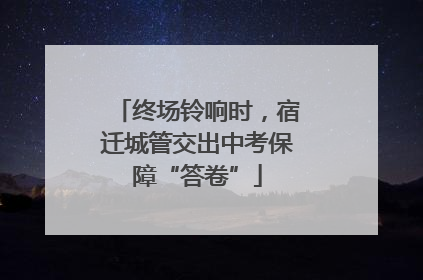 终场铃响时，宿迁城管交出中考保障“答卷”