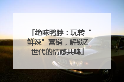 绝味鸭脖：玩转“鲜辣”营销，解锁Z世代的情感共鸣