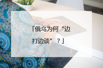 俄乌为何“边打边谈”？