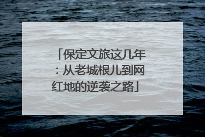 保定文旅这几年：从老城根儿到网红地的逆袭之路