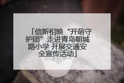 信新相映“开萌守护团”走进青岛朝城路小学 开展交通安全宣传活动