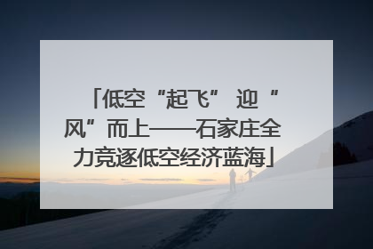 低空“起飞” 迎“风”而上——石家庄全力竞逐低空经济蓝海