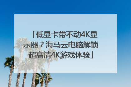 低显卡带不动4K显示器？海马云电脑解锁超高清4K游戏体验