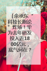 余承东“科技长跑论”炸场！华为去年研发投入近1800亿元，底气何在？