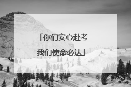 你们安心赴考 我们使命必达