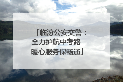 临汾公安交警：全力护航中考路 暖心服务保畅通