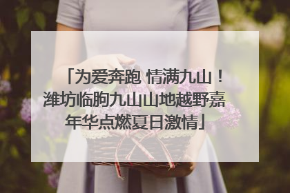 为爱奔跑 情满九山！潍坊临朐九山山地越野嘉年华点燃夏日激情