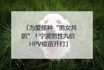 为爱接种“男女共防”！宁波男性九价HPV疫苗开打