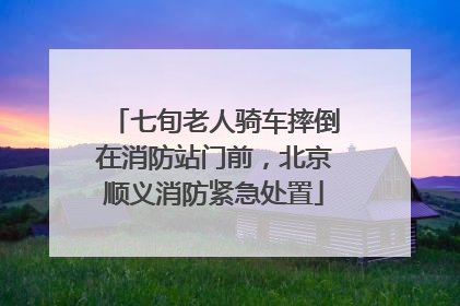 七旬老人骑车摔倒在消防站门前，北京顺义消防紧急处置