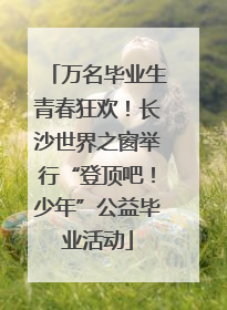 万名毕业生青春狂欢！长沙世界之窗举行“登顶吧！少年”公益毕业活动