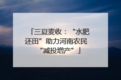 三夏麦收：“水肥还田”助力河南农民“减投增产”