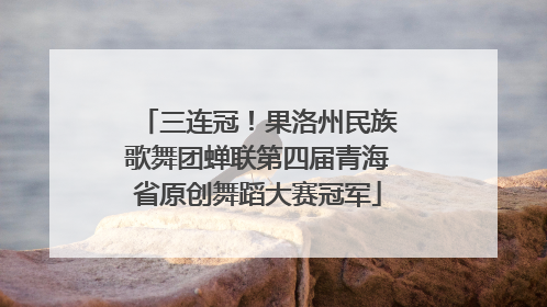 三连冠！果洛州民族歌舞团蝉联第四届青海省原创舞蹈大赛冠军