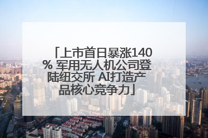 上市首日暴涨140% 军用无人机公司登陆纽交所 AI打造产品核心竞争力