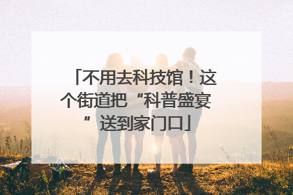 不用去科技馆！这个街道把“科普盛宴”送到家门口