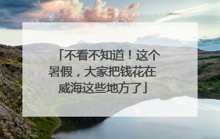 不看不知道！这个暑假，大家把钱花在威海这些地方了
