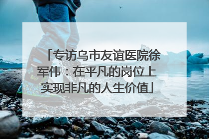 专访乌市友谊医院徐军伟：在平凡的岗位上实现非凡的人生价值