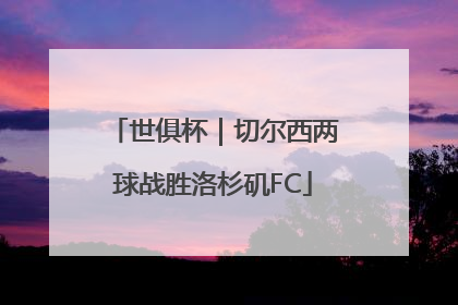 世俱杯｜切尔西两球战胜洛杉矶FC