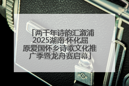 两千年诗韵汇溆浦 2025湖南·怀化屈原爱国怀乡诗歌文化推广季暨龙舟赛启幕
