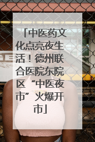 中医药文化点亮夜生活！德州联合医院东院区“中医夜市”火爆开市