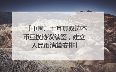 中国、土耳其双边本币互换协议续签，建立人民币清算安排