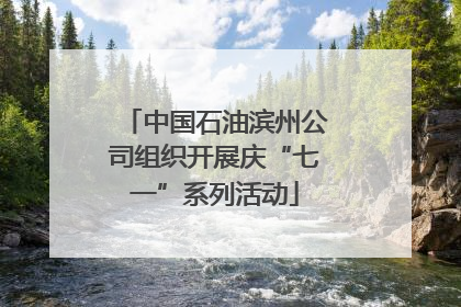 中国石油滨州公司组织开展庆“七一”系列活动
