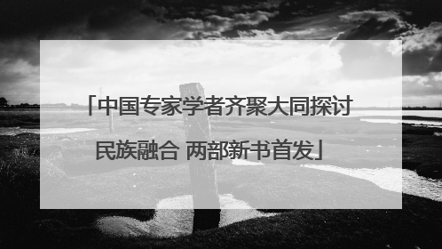 中国专家学者齐聚大同探讨民族融合 两部新书首发