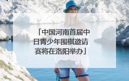中国河南首届中日青少年围棋邀请赛将在洛阳举办