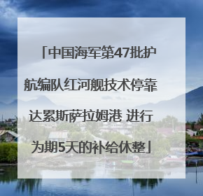 中国海军第47批护航编队红河舰技术停靠达累斯萨拉姆港 进行为期5天的补给休整