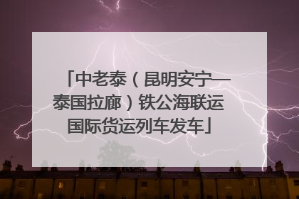 中老泰（昆明安宁—泰国拉廊）铁公海联运国际货运列车发车