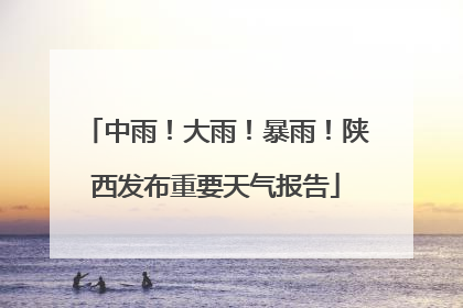 中雨！大雨！暴雨！陕西发布重要天气报告