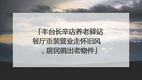 丰台长辛店养老驿站餐厅重装营业走怀旧风，居民捐出老物件