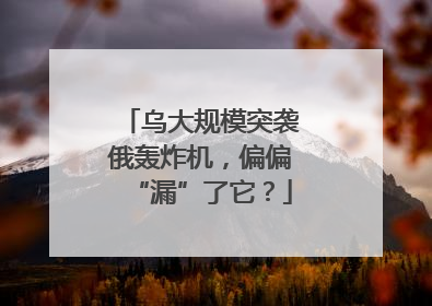 乌大规模突袭俄轰炸机，偏偏“漏”了它？