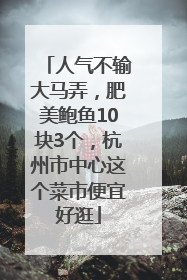 人气不输大马弄，肥美鲍鱼10块3个，杭州市中心这个菜市便宜好逛