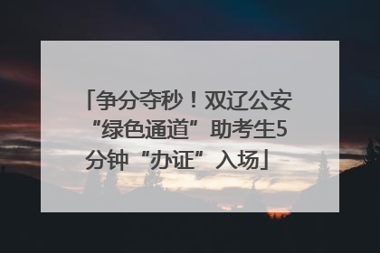 争分夺秒！双辽公安“绿色通道”助考生5分钟“办证”入场