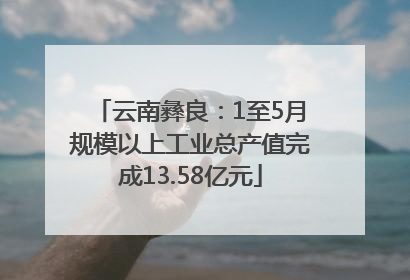 云南彝良：1至5月规模以上工业总产值完成13.58亿元