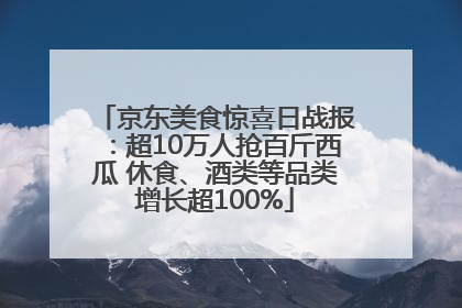 京东美食惊喜日战报：超10万人抢百斤西瓜 休食、酒类等品类增长超100%