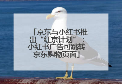 京东与小红书推出“红京计划”：小红书广告可跳转京东购物页面