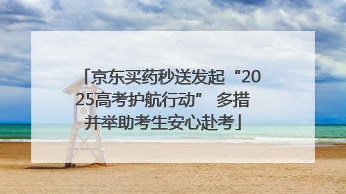 京东买药秒送发起“2025高考护航行动” 多措并举助考生安心赴考