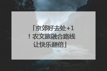 京郊好去处+1！农文旅融合路线让快乐翻倍