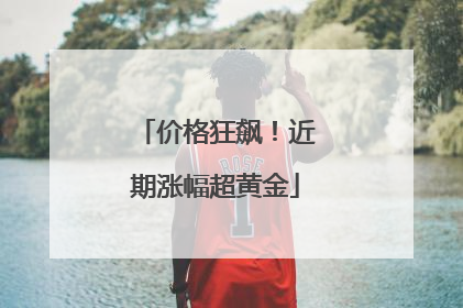价格狂飙！近期涨幅超黄金