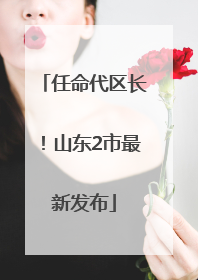 任命代区长！山东2市最新发布