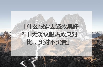 什么眼霜去皱效果好？十大淡纹眼霜效果对比，买对不买贵