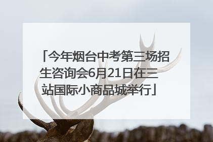 今年烟台中考第三场招生咨询会6月21日在三站国际小商品城举行