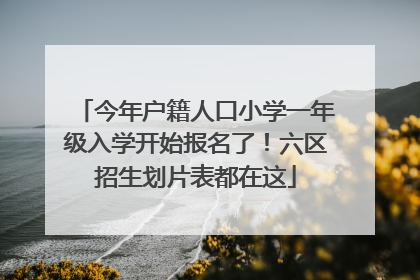 今年户籍人口小学一年级入学开始报名了！六区招生划片表都在这