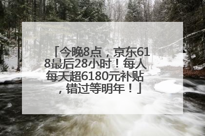 今晚8点，京东618最后28小时！每人每天超6180元补贴，错过等明年！