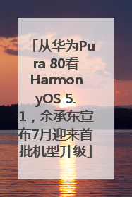 从华为Pura 80看HarmonyOS 5.1，余承东宣布7月迎来首批机型升级