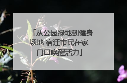 从公园绿地到健身场地 宿迁市民在家门口唤醒活力
